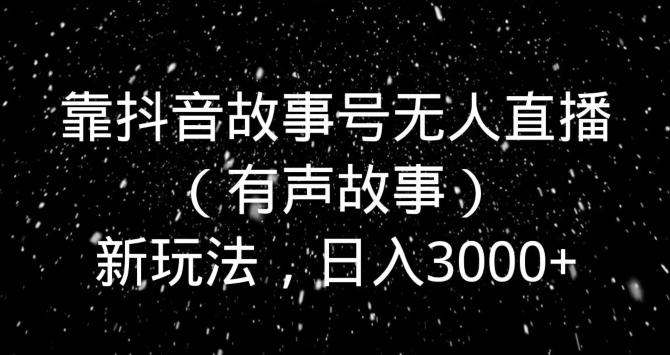 靠抖音故事号无人直播（有声故事）新玩法，日入3000+ - 小毅网创-小毅网创