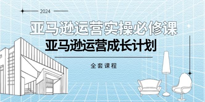 亚马逊运营实操必修课，亚马逊运营成长计划(全套课程 - 小毅网创-小毅网创