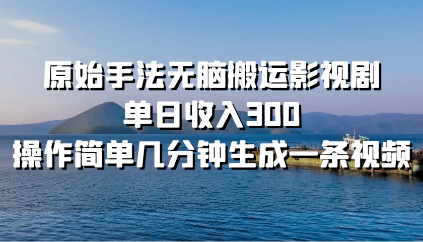 原始手法无脑搬运影视剧，单日收入300，操作简单几分钟生成一条视频 - 小毅网创-小毅网创