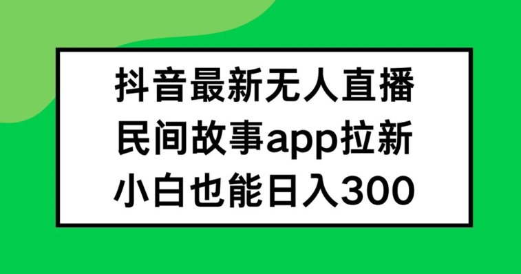 抖音无人直播，民间故事APP拉新，小白也能日入300+【揭秘】 - 小毅网创-小毅网创