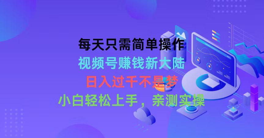 每天只需简单操作，视频号赚钱新大陆，日入过千不是梦，小白轻松上手，... - 小毅网创-小毅网创