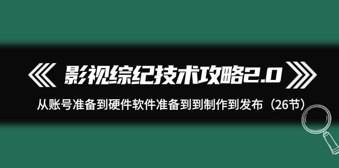 (9633期)影视 综纪技术攻略2.0：从账号准备到硬件软件准备到到制作到发布(26节) - 小毅网创-小毅网创