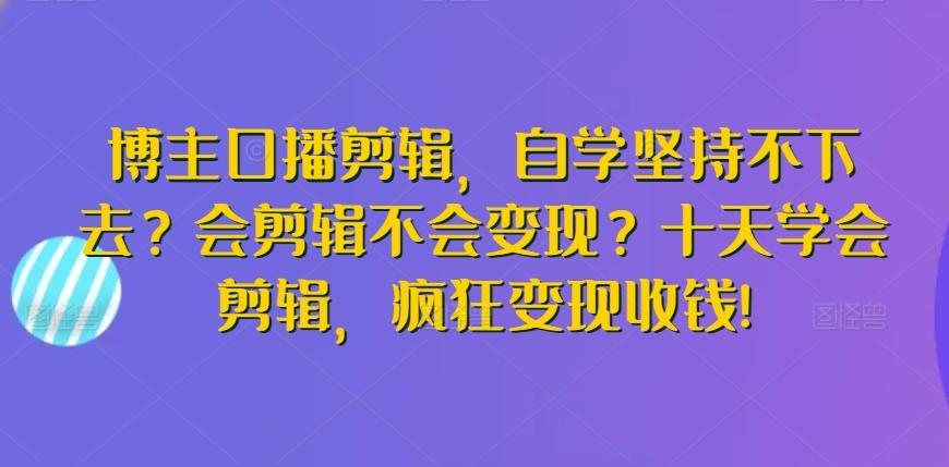 博主口播剪辑，自学坚持不下去？会剪辑不会变现？十天学会剪辑，疯狂变现收钱! - 小毅网创-小毅网创