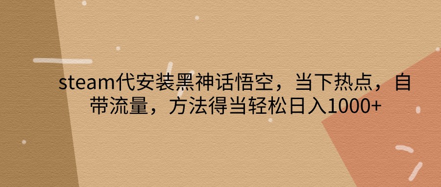 steam代安装黑神话悟空，当下热点，自带流量，方法得当轻松日入1000+ - 小毅网创-小毅网创