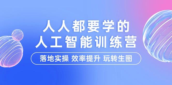 (9872期)人人都要学的-人工智能特训营，落地实操 效率提升 玩转生图(22节课) - 小毅网创-小毅网创