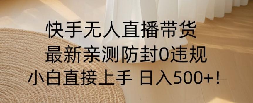 快手无人直播带货从0-1落地教学，最新防封0粉开播，小白可上手日入500+【揭秘】 - 小毅网创-小毅网创