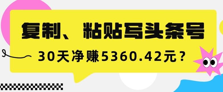 复制、粘贴写头条号，10分钟1篇，30天净赚5360.42元？ - 小毅网创-小毅网创