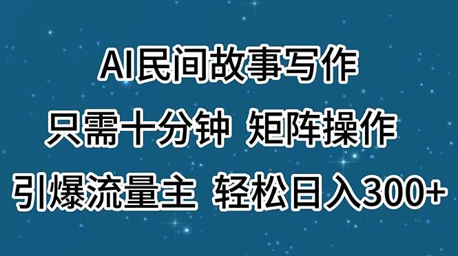 AI民间故事写作，只需十分钟，矩阵操作，引爆流量主，轻松日入300+ - 小毅网创-小毅网创