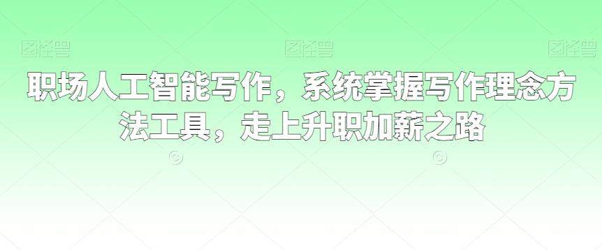 职场人工智能写作，系统掌握写作理念方法工具，走上升职加薪之路 - 小毅网创-小毅网创