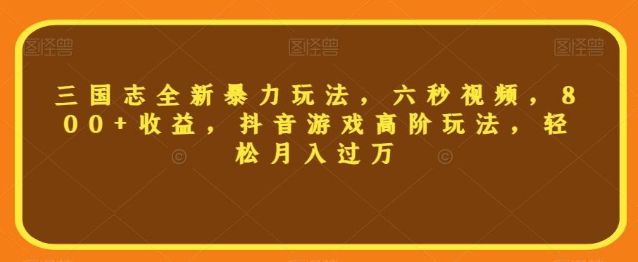 三国志全新暴力玩法，六秒视频，800+收益，抖音游戏高阶玩法，轻松月入过万【揭秘】 - 小毅网创-小毅网创