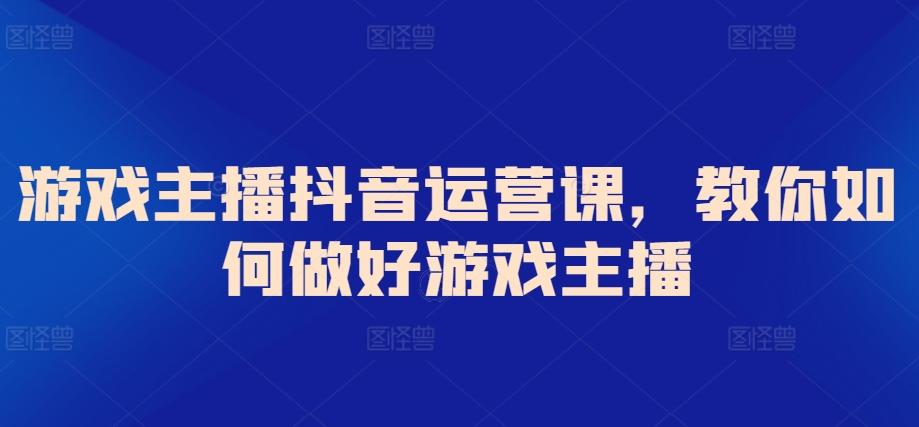 游戏主播抖音运营课，教你如何做好游戏主播 - 小毅网创-小毅网创
