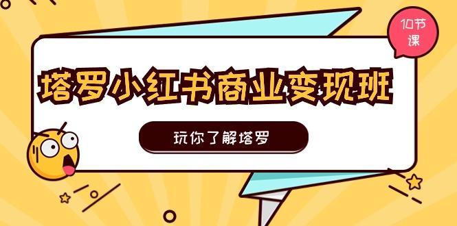塔罗小红书商业变现实操班，玩你了解塔罗，玩转小红书塔罗变现(10节课 - 小毅网创-小毅网创