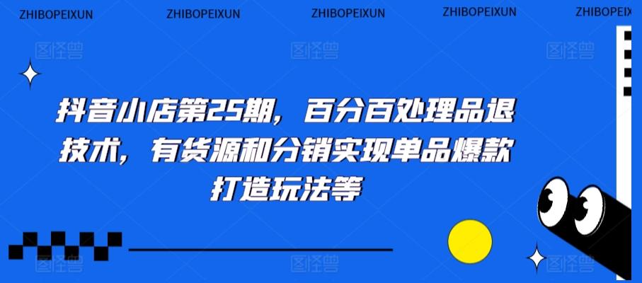 抖音小店第25期，百分百处理品退技术，有货源和分销实现单品爆款打造玩法等 - 小毅网创-小毅网创