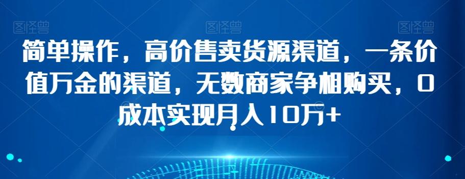 简单操作，高价售卖货源渠道，一条价值万金的渠道，无数商家争相购买，0成本实现月入10万+【揭秘】 - 小毅网创-小毅网创