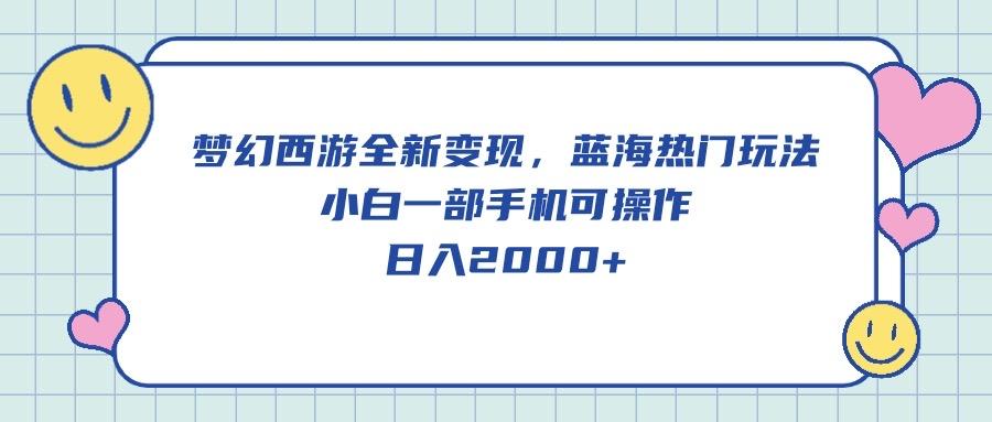 梦幻西游全新变现，蓝海热门玩法，小白一部手机可操作，日入2000+ - 小毅网创-小毅网创