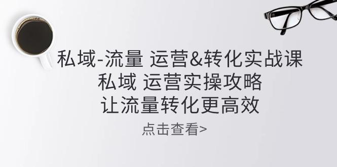 私域-流量 运营&转化实操课：私域 运营实操攻略 让流量转化更高效 - 小毅网创-小毅网创