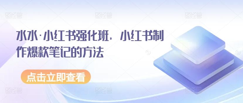 水水·小红书强化班，小红书制作爆款笔记的方法 - 小毅网创-小毅网创
