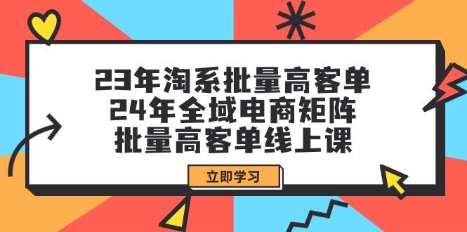 (9636期)23年淘系批量高客单+24年全域电商矩阵，批量高客单线上课(109节课) - 小毅网创-小毅网创