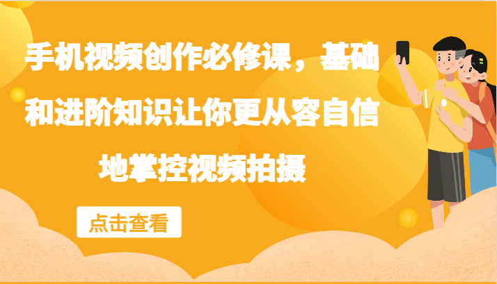 手机视频创作必修课，基础和进阶知识让你更从容自信地掌控视频拍摄 - 小毅网创-小毅网创