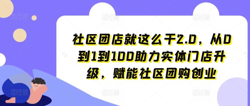 社区团店就这么干2.0，从0到1到100助力实体门店升级，赋能社区团购创业 - 小毅网创-小毅网创
