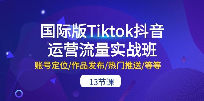 国际版Tiktok抖音运营流量实战班：账号定位/作品发布/热门推送/等等-13节 - 小毅网创-小毅网创