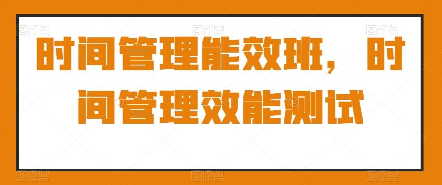 时间管理能效班，时间管理效能测试 - 小毅网创-小毅网创