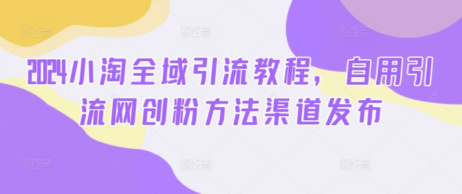 2024小淘全域引流教程，自用引流网创粉方法渠道发布 - 小毅网创-小毅网创