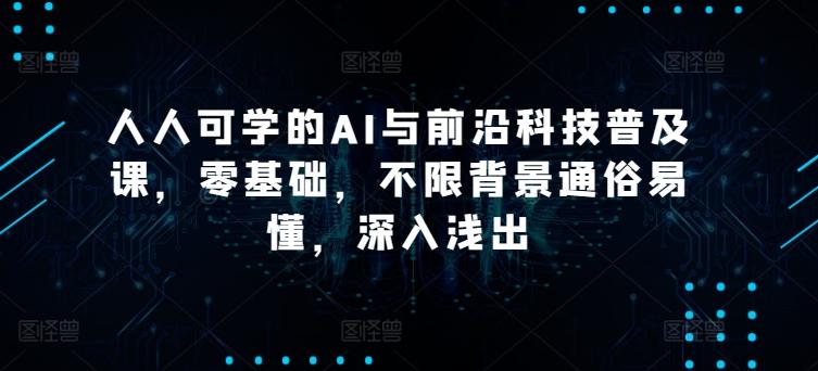 人人可学的AI与前沿科技普及课，零基础，不限背景通俗易懂，深入浅出 - 小毅网创-小毅网创