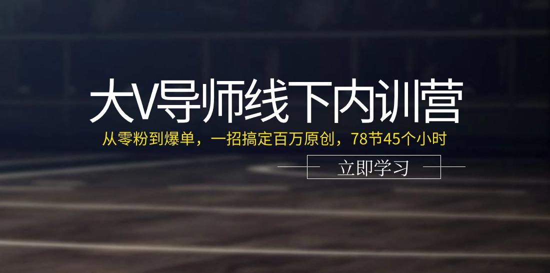 大V导师线下内训营：从零粉到爆单，一招搞定百万原创(78节45个小时) - 小毅网创-小毅网创