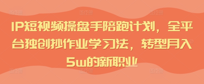IP短视频操盘手陪跑计划，全平台独创抄作业学习法，转型月入5w的新职业 - 小毅网创-小毅网创