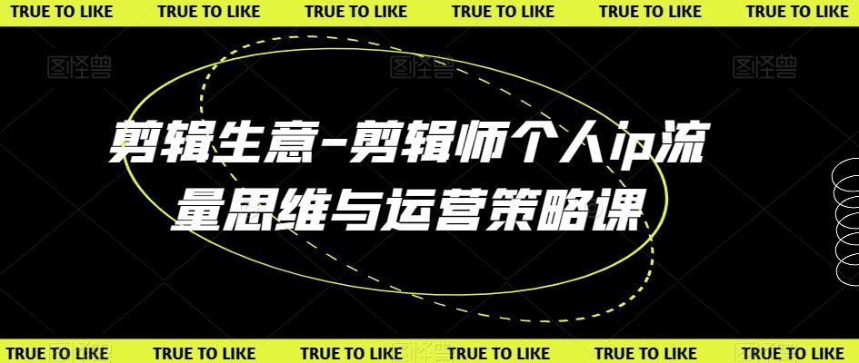 剪辑生意-剪辑师个人ip流量思维与运营策略课 - 小毅网创-小毅网创