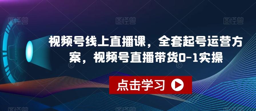 视频号线上直播课，全套起号运营方案，视频号直播带货0-1实操 - 小毅网创-小毅网创