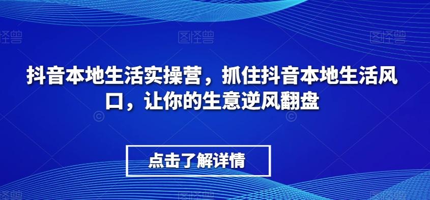 抖音本地生活实操营，​抓住抖音本地生活风口，让你的生意逆风翻盘 - 小毅网创-小毅网创