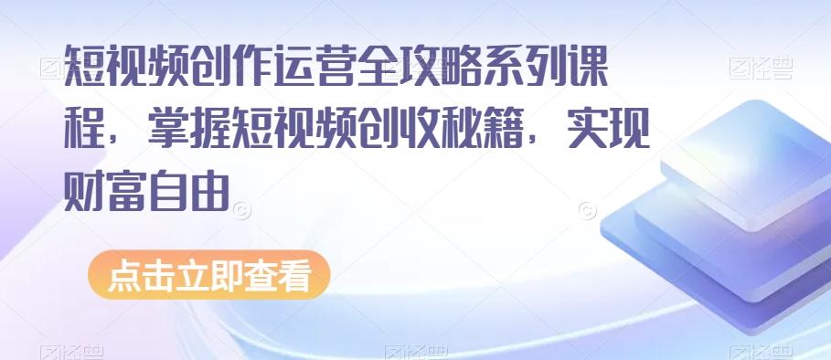 短视频创作运营全攻略系列课程，掌握短视频创收秘籍，实现财富自由 - 小毅网创-小毅网创