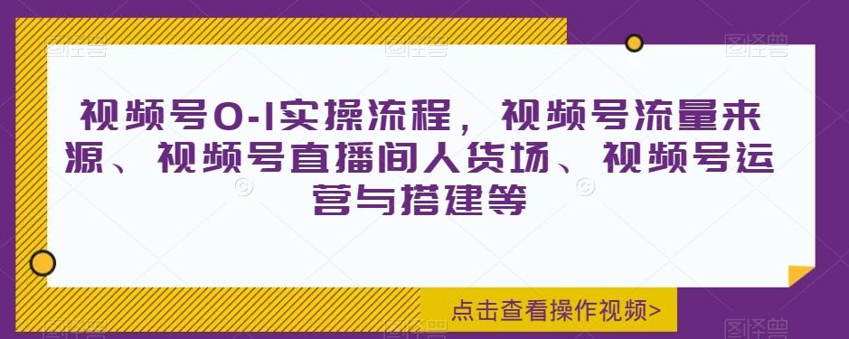 视频号0-1实操流程，视频号流量来源、视频号直播间人货场、视频号运营与搭建等 - 小毅网创-小毅网创