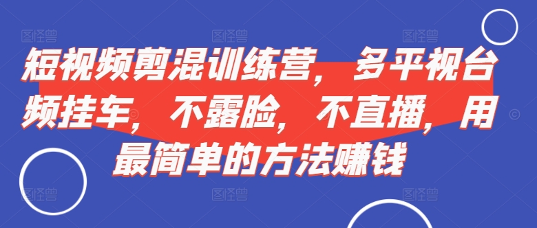短视频‮剪混‬训练营，多平‮视台‬频挂车，不露脸，不直播，用最简单的方法赚钱 - 小毅网创-小毅网创