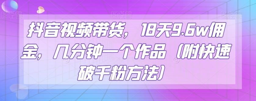 抖音视频带货，18天9.6w佣金，几分钟一个作品（附快速破千粉方法）【揭秘】 - 小毅网创-小毅网创