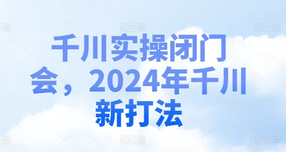 千川实操闭门会，2024年千川新打法 - 小毅网创-小毅网创