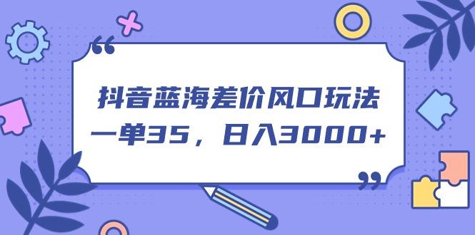 抖音蓝海差价风口玩法，一单35，日入3000+ - 小毅网创-小毅网创
