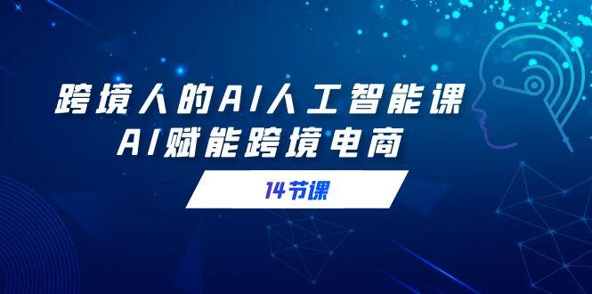 跨境人的AI人工智能课，AI赋能跨境电商(14节课) - 小毅网创-小毅网创