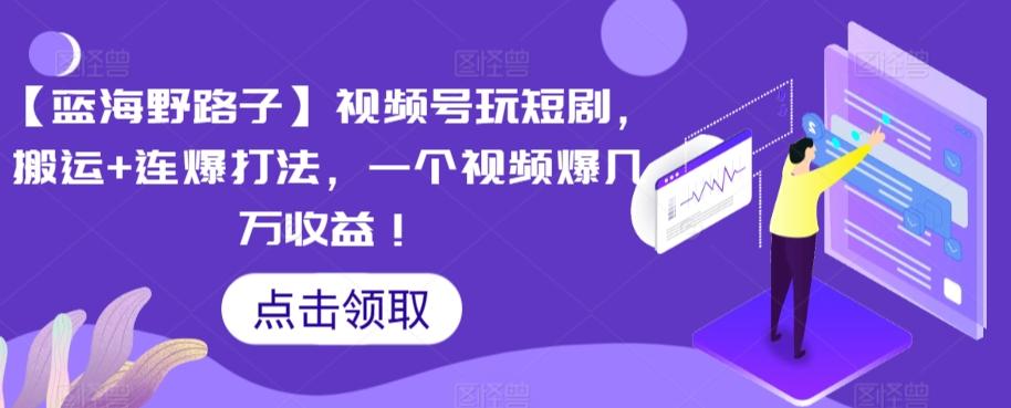 【蓝海野路子】视频号玩短剧，搬运+连爆打法，一个视频爆几万收益【揭秘】 - 小毅网创-小毅网创