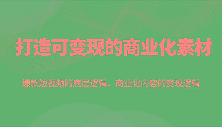 打造可变现的商业化素材，爆款短视频的底层逻辑，商业化内容的变现逻辑 - 小毅网创-小毅网创
