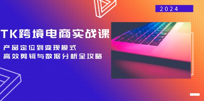 TK跨境电商实战课：产品定位到变现模式，高效剪辑与数据分析全攻略 - 小毅网创-小毅网创