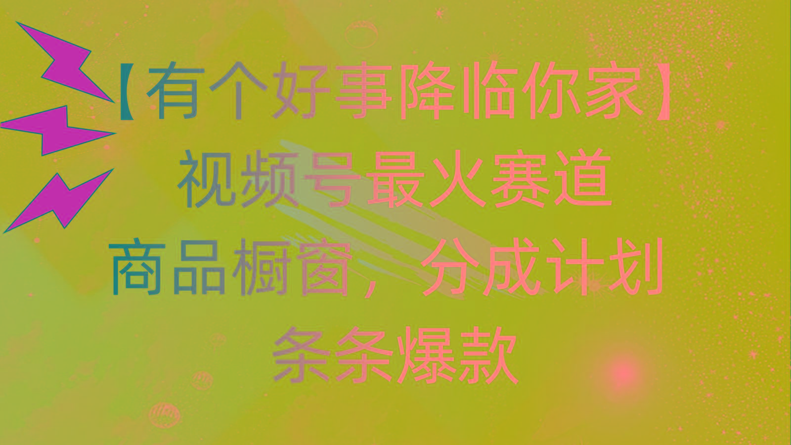 有个好事 降临你家：视频号最火赛道，商品橱窗，分成计划 条条爆款，每... - 小毅网创-小毅网创