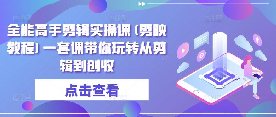 全能高手剪辑实操课(剪映教程)一套课带你玩转从剪辑到创收 - 小毅网创-小毅网创