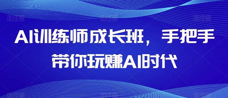 AI训练师成长班，手把手带你玩赚AI时代 - 小毅网创-小毅网创