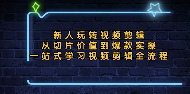 新人玩转视频剪辑：从切片价值到爆款实操，一站式学习视频剪辑全流程 - 小毅网创-小毅网创