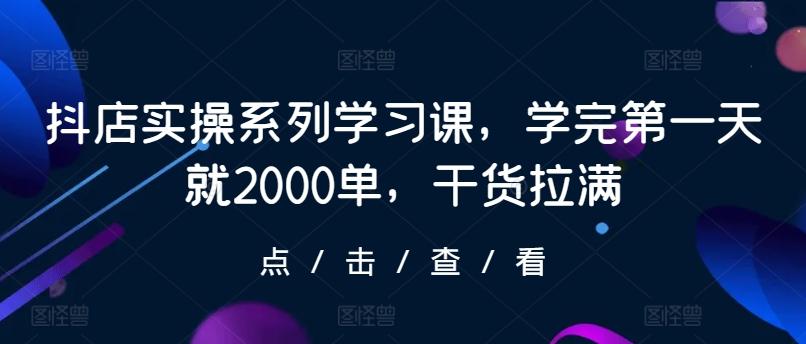 抖店实操系列学习课，学完第一天就2000单，干货拉满 - 小毅网创-小毅网创