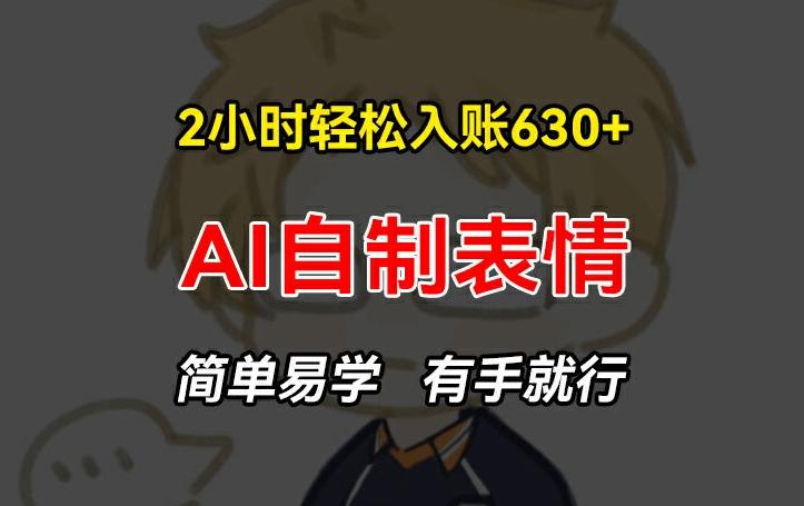 2小时轻松入账630+赚钱项目，手把手教你做AI自制表情，简单易学有手就行【揭秘】 - 小毅网创-小毅网创