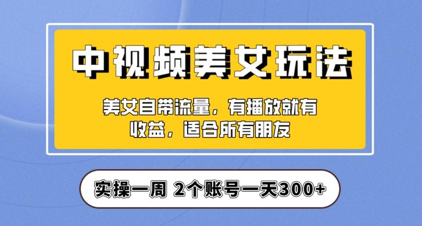 实操一天300+，中视频美女号项目拆解，保姆级教程助力你快速成单！【揭秘】 - 小毅网创-小毅网创